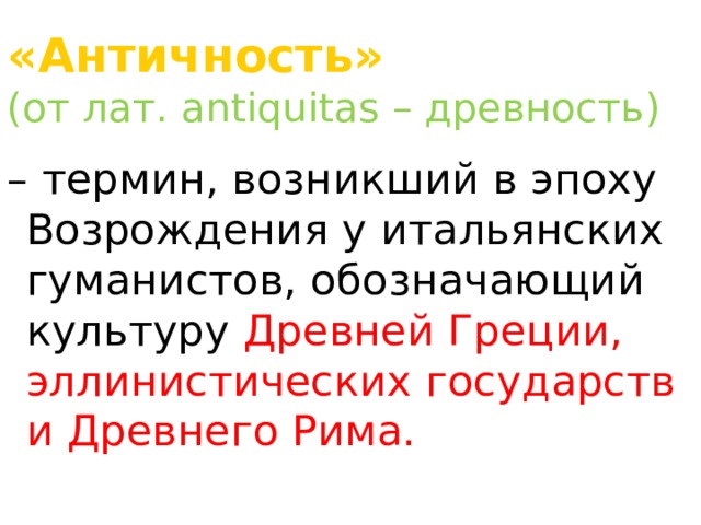 «Античность»   (от лат. antiquitas – древность) – термин, возникший в эпоху Возрождения у итальянских гуманистов, обозначающий культуру Древней Греции, эллинистических государств и Древнего Рима. 