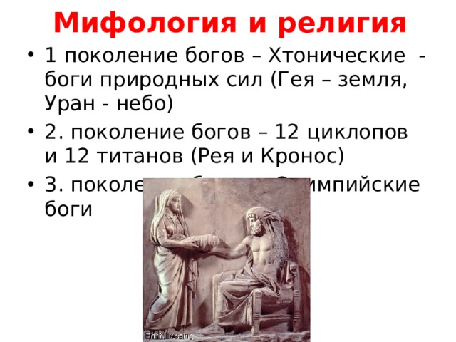 Мифология и религия 1 поколение богов – Хтонические - боги природных сил (Гея – земля, Уран - небо) 2. поколение богов – 12 циклопов и 12 титанов (Рея и Кронос) 3. поколение богов – Олимпийские боги 