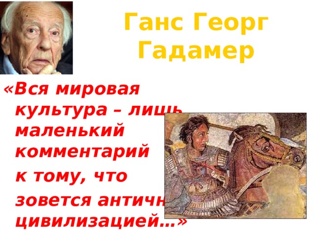 Ганс Георг Гадамер   «Вся мировая культура – лишь маленький комментарий  к тому, что  зовется античной цивилизацией…» 