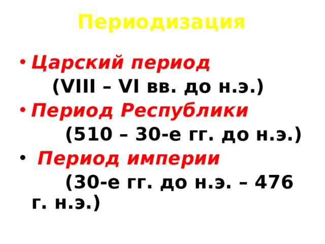 Периодизация Царский период  (VIII – VI вв. до н.э.) Период Республики  (510 – 30-е гг. до н.э.)  Период империи  (30-е гг. до н.э. – 476 г. н.э.) 