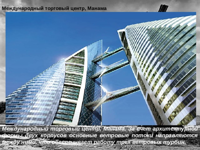 Международный торговый центр, Манама                    Международный торговый центр, Манама. За счет архитектурной формы двух корпусов основные ветровые потоки направляются между ними, что обеспечивает работу трех ветровых турбин. 