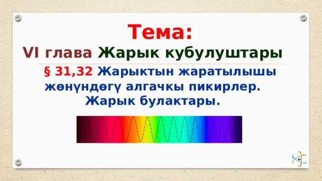  Тема: VI глава Жарык кубулуштары  § 31,32 Жарыктын жаратылышы жөнүндөгү алгачкы пикирлер. Жарык булактары. 