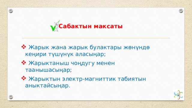 Сабактын максаты  Жарык жана жарык булактары жөнүндө кеңири түшүнүк аласыңар;  Жарыктаныш чоңдугу менен таанышасыңар;  Жарыктын электр-магниттик табиятын аныктайсыңар.  