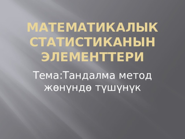 Математикалык статистиканын элементтери Тема:Тандалма метод жөнүндө түшүнүк 