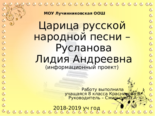 МОУ Лучинниковская ООШ Царица русской народной песни –  Русланова  Лидия Андреевна  (информационный проект) Работу выполнила  учащаяся 8 класса Красникова В.  Руководитель – Смирнова О.А 2018-2019 уч год 