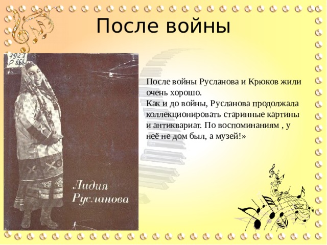 После войны   После войны Русланова и Крюков жили очень хорошо. Как и до войны, Русланова продолжала коллекционировать старинные картины и антиквариат. По воспоминаниям , у неё не дом был, а музей!» 