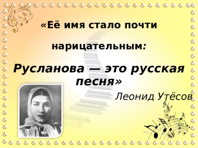 « Её имя стало почти   нарицательным :   Русланова — это русская песня» Леонид Утёсов 