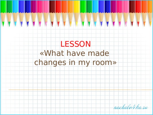 LESSON «What have made changes in my room» 