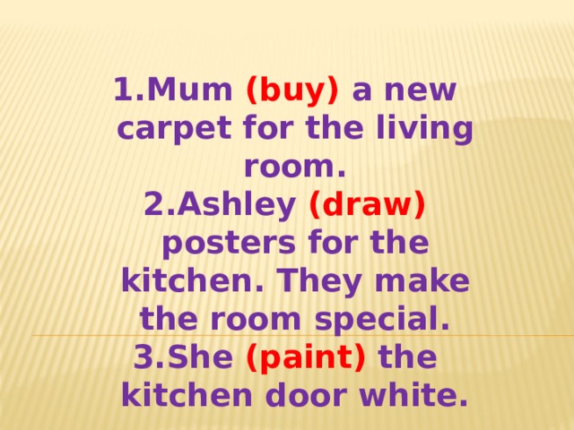 Mum (buy) a new carpet for the living room. Ashley (draw) posters for the kitchen. They make the room special. She (paint) the kitchen door white. 