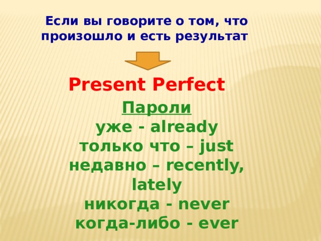Если вы говорите о том, что произошло и есть результат Present Perfect Пароли уже - already только что – just недавно – recently, lately никогда - never когда-либо - ever 