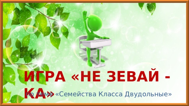 ИГРА «НЕ ЗЕВАЙ - КА» по теме «Семейства Класса Двудольные» 