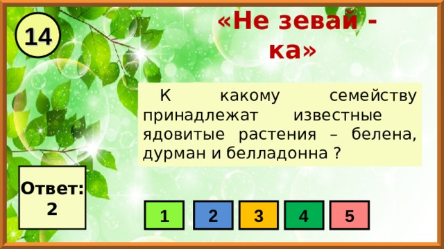 14 «Не зевай - ка» К какому семейству принадлежат известные ядовитые растения – белена, дурман и белладонна ? Ответ: 2 1 2 3 4 5 
