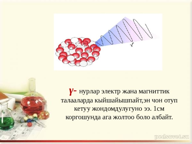 γ-  нурлар электр жана магниттик талааларда кыйшайышпайт,эн чон отуп кетуу жондомдулугуно ээ. 1см коргошунда ага жолтоо боло албайт. 