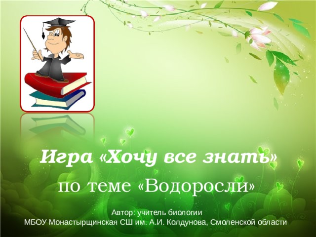 Игра «Хочу все знать» по теме «Водоросли» Автор: учитель биологии МБОУ Монастырщинская СШ им. А.И. Колдунова, Смоленской области 