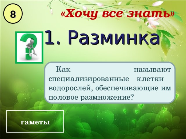 8 «Хочу все знать» 1. Разминка Как называют специализированные клетки водорослей, обеспечивающие им половое размножение? гаметы 