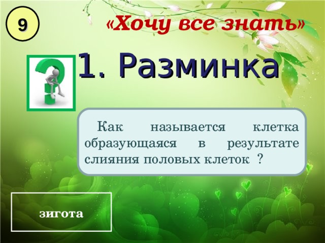 9 «Хочу все знать» 1. Разминка Как называется клетка образующаяся в результате слияния половых клеток ? зигота 