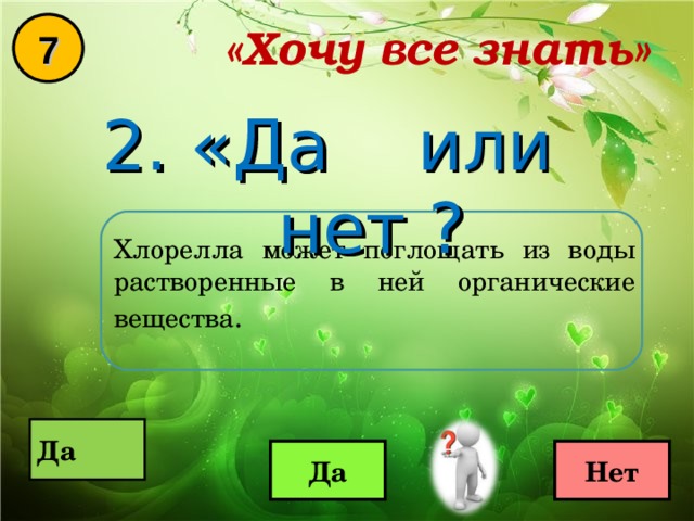 «Хочу все знать» 7 2. «Да или нет ? Хлорелла может поглощать из воды растворенные в ней органические вещества .  Да  Да Нет 