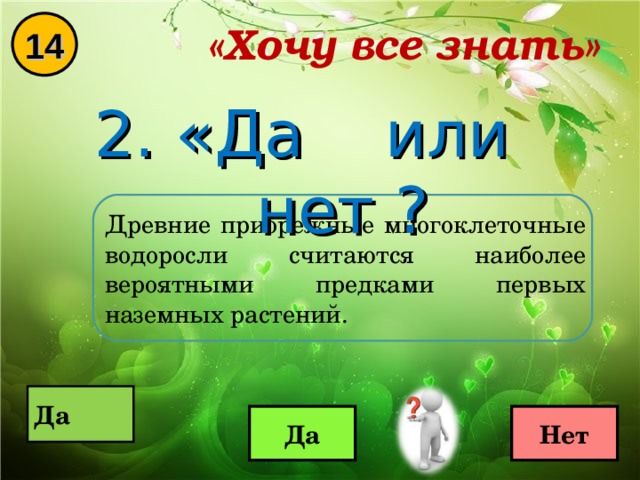 «Хочу все знать» 14 2. «Да или нет ? Древние прибрежные многоклеточные водоросли считаются наиболее вероятными предками первых наземных растений.  Да  Да Нет 
