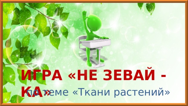 ИГРА «НЕ ЗЕВАЙ - КА» по теме «Ткани растений» 