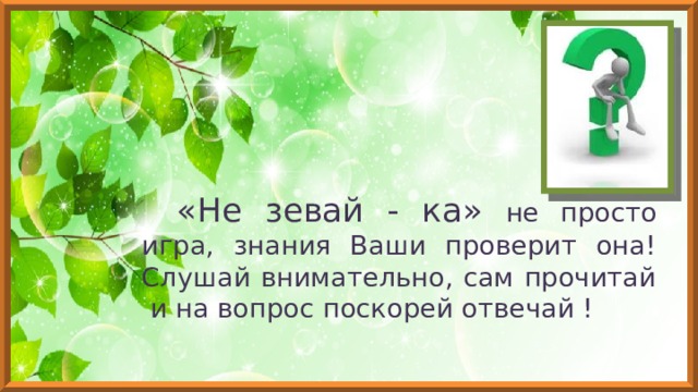 «Не зевай - ка» не просто игра, знания Ваши проверит она! Слушай внимательно, сам прочитай и на вопрос поскорей отвечай ! 