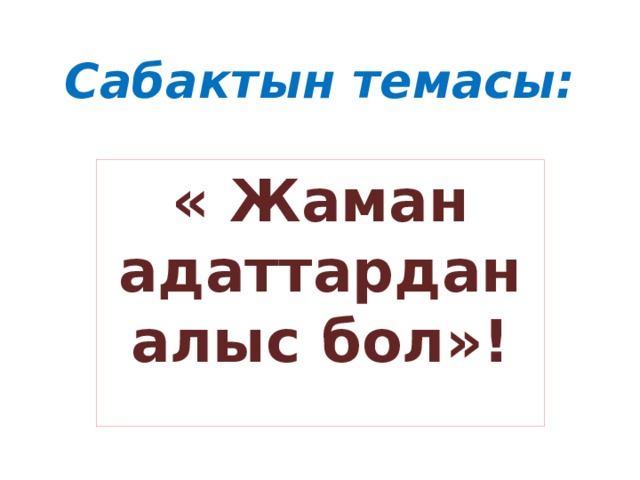 Сабактын темасы: « Жаман адаттардан алыс бол»! 