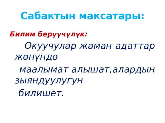 Сабактын максатары: Билим берүүчүлүк:  Окуучулар жаман адаттар жөнүндө  маалымат алышат,алардын зыяндуулугун  билишет. 