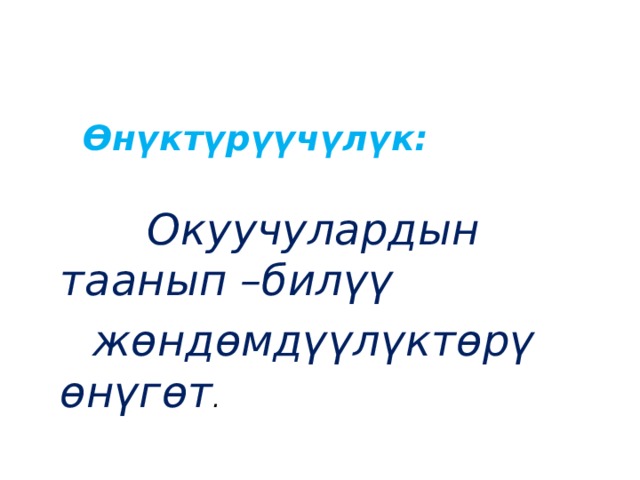  Өнүктүрүүчүлүк:  Окуучулардын таанып –билүү  жөндөмдүүлүктөрү өнүгөт . 