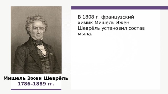 В 1808 г. французский химик Мишель Эжен Шеврёль установил состав мыла. Мишель Эжен Шеврёль  1786–1889  гг.  
