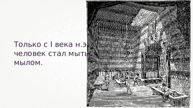 Только с I века н.э. человек стал мыться мылом. 