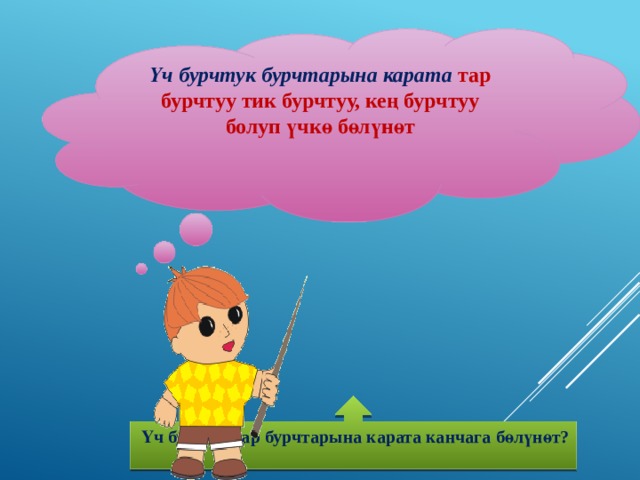 Үч бурчтук бурчтарына карата тар бурчтуу тик бурчтуу, кең бурчтуу болуп үчкө бөлүнөт    Үч бурчтуктар бурчтарына карата канчага бөлүнөт?  