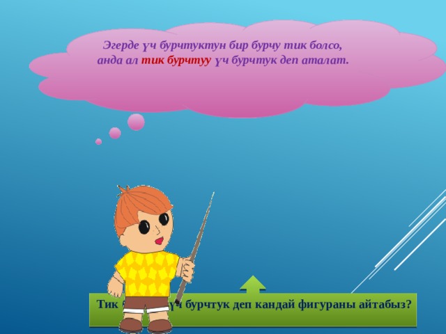 Эгерде үч бурчтуктун бир бурчу тик болсо, анда ал тик бурчтуу үч бурчтук деп аталат.    Тик бурчтуу үч бурчтук деп кандай фигураны айтабыз?  