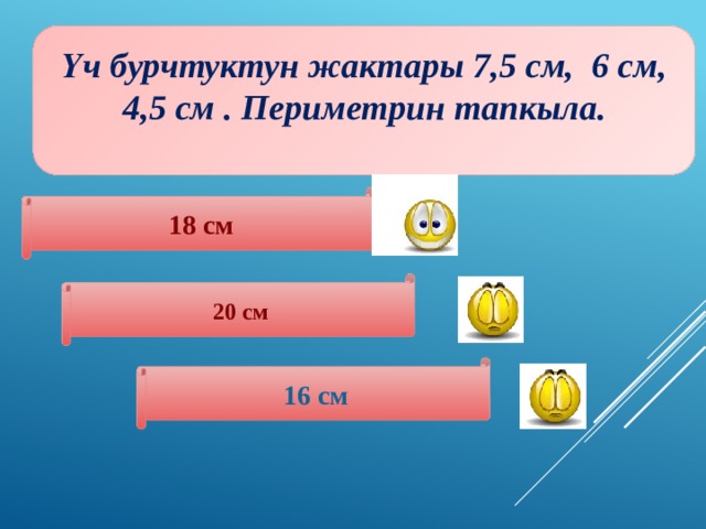 Үч бурчтуктун жактары 7,5 см, 6 см, 4,5 см . Периметрин тапкыла.  18 см 20 см 16 см 