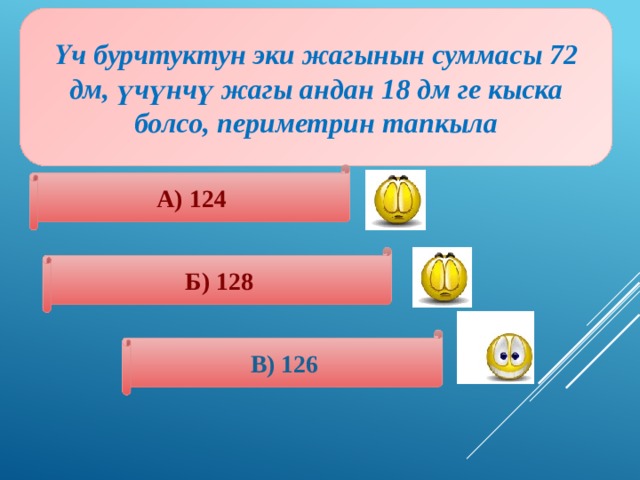 Үч бурчтуктун эки жагынын суммасы 72 дм, үчүнчү жагы андан 18 дм ге кыска болсо, периметрин тапкыла А) 124 Б) 128 В) 126 