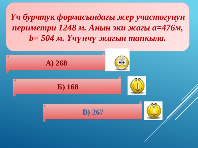 Үч бурчтук формасындагы жер участогунун периметри 1248 м. Анын эки жагы а=476м, b= 504 м. Үчүнчү жагын тапкыла. А) 268 Б) 168 В) 267 