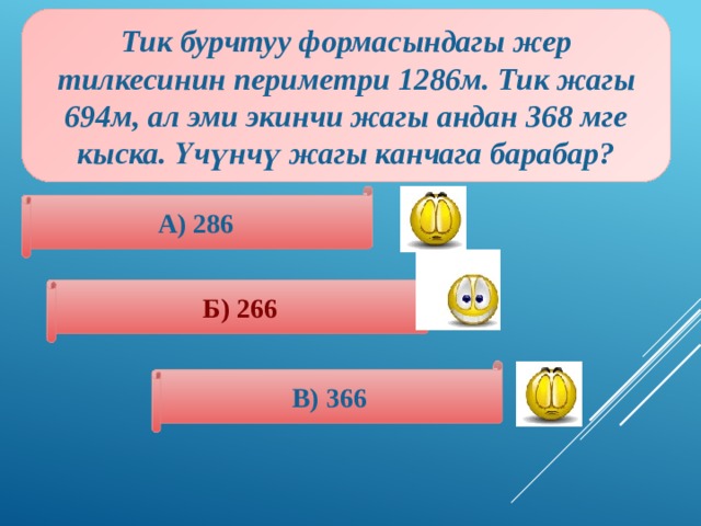 Тик бурчтуу формасындагы жер тилкесинин периметри 1286м. Тик жагы 694м, ал эми экинчи жагы андан 368 мге кыска. Үчүнчү жагы канчага барабар? А) 286 Б) 266 В) 366 