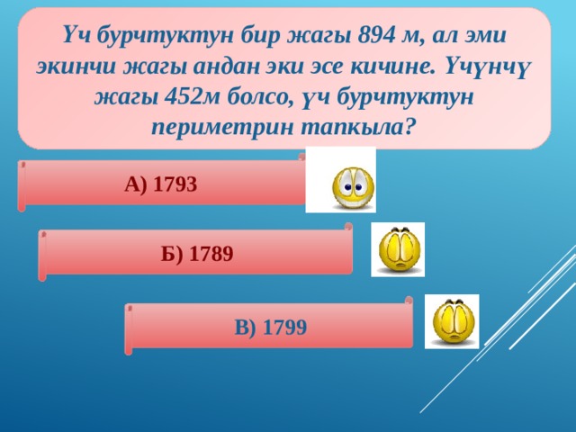 Үч бурчтуктун бир жагы 894 м, ал эми экинчи жагы андан эки эсе кичине. Үчүнчү жагы 452м болсо, үч бурчтуктун периметрин тапкыла? А) 1793 Б) 1789 В) 1799 