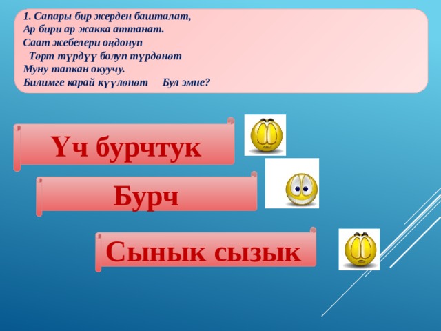  1. Сапары бир жерден башталат, Ар бири ар жакка аттанат. Саат жебелери оңдонуп  Төрт түрдүү болуп түрдөнөт Муну тапкан окуучу. Билимге карай күүлөнөт Бул эмне? Үч бурчтук Бурч  Сынык сызык 