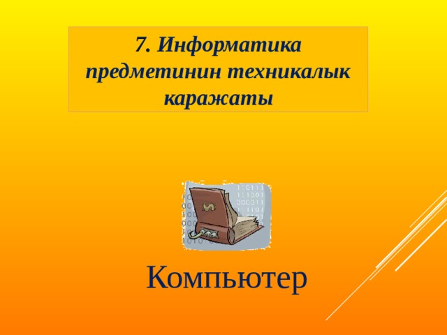 7. Информатика предметинин техникалык каражаты Компьютер  
