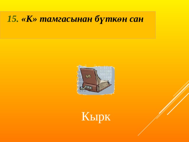 15. «К» тамгасынан бүткөн сан  Кырк 
