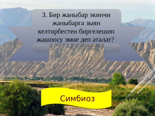 3. Бир жаныбар экинчи жаныбарга зыян келтирбестен биргелешип жашоосу эмне деп аталат?  Симбиоз 