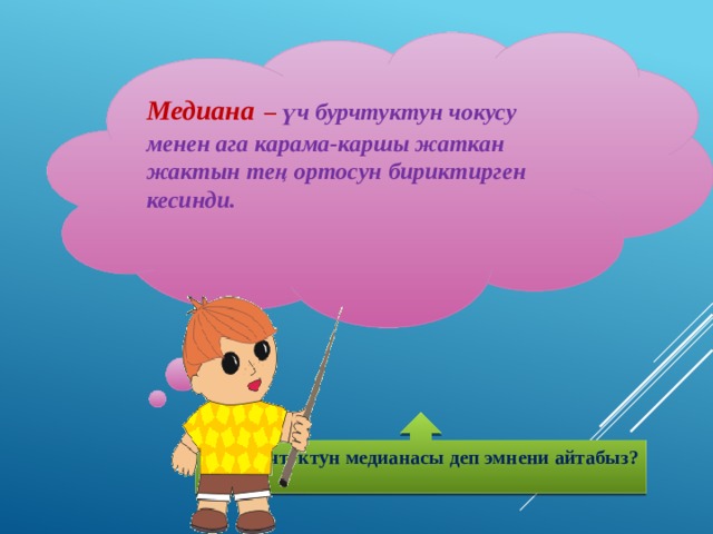 Медиана  – үч бурчтуктун чокусу менен ага карама-каршы жаткан жактын тең ортосун бириктирген кесинди.    Үч бурчтуктун медианасы деп эмнени айтабыз?  