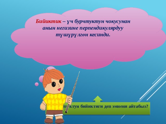 Бийиктик  – үч бурчтуктун чокусунан анын негизине перпендикулярдуу түшүрүлгөн кесинди.    Үч бурчтуктун бийиктиги деп эмнени айтабыз?  