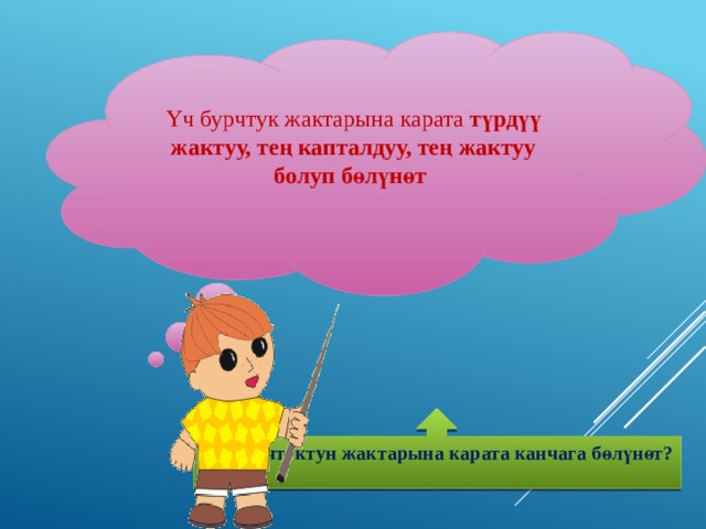  Үч бурчтук жактарына карата түрдүү жактуу, тең капталдуу, тең жактуу болуп бөлүнөт     Үч бурчтуктун жактарына карата канчага бөлүнөт?  