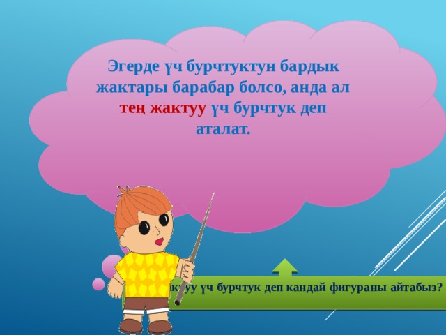 Эгерде үч бурчтуктун бардык жактары барабар болсо, анда ал тең жактуу үч бурчтук деп аталат.    Тең жактуу үч бурчтук деп кандай фигураны айтабыз?  