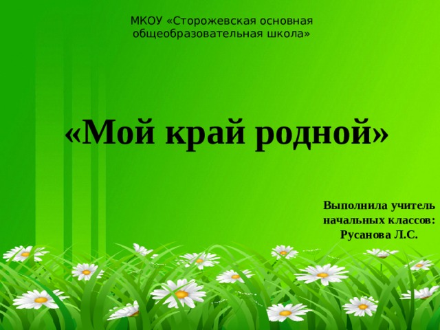 МКОУ «Сторожевская основная общеобразовательная школа» «Мой край родной» Выполнила учитель начальных классов: Русанова Л.С. 