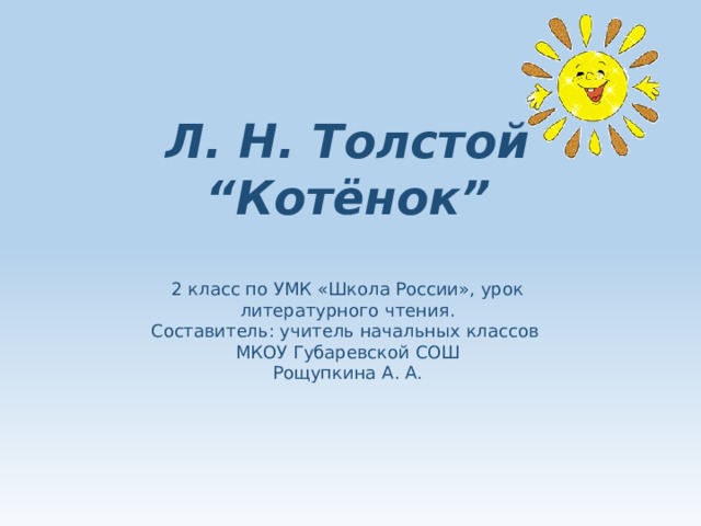 Л. Н. Толстой “Котёнок” 2 класс по УМК «Школа России», урок литературного чтения. Составитель: учитель начальных классов МКОУ Губаревской СОШ Рощупкина А. А. 