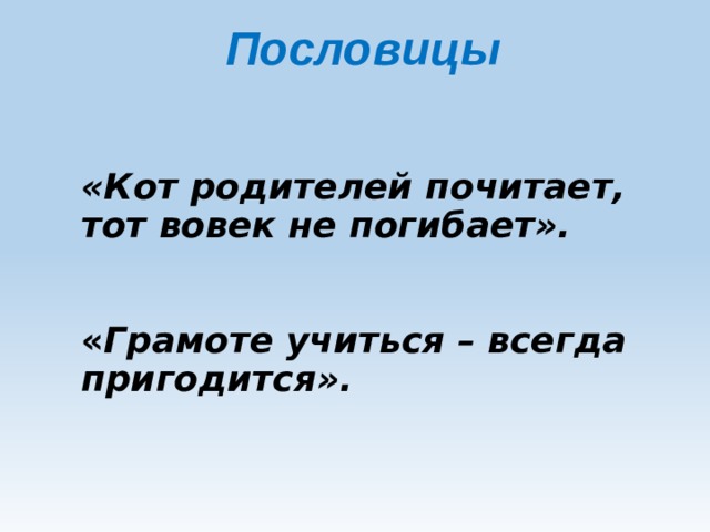  Пословицы «Кот родителей почитает, тот вовек не погибает».    « Грамоте учиться – всегда пригодится».   