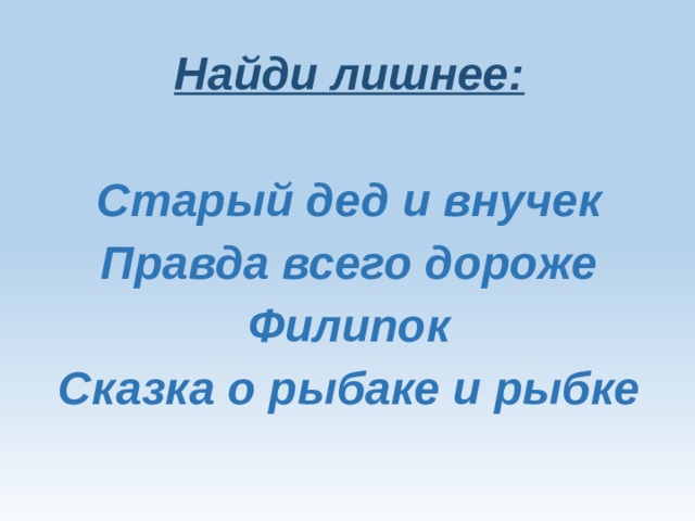 Найди лишнее: Старый дед и внучек Правда всего дороже Филипок Сказка о рыбаке и рыбке 