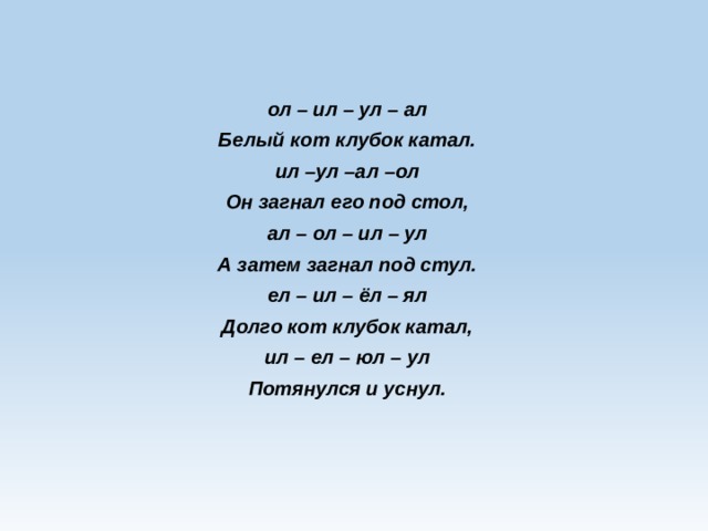 ол – ил – ул – ал Белый кот клубок катал. ил –ул –ал –ол Он загнал его под стол, ал – ол – ил – ул А затем загнал под стул. ел – ил – ёл – ял Долго кот клубок катал, ил – ел – юл – ул Потянулся и уснул. 