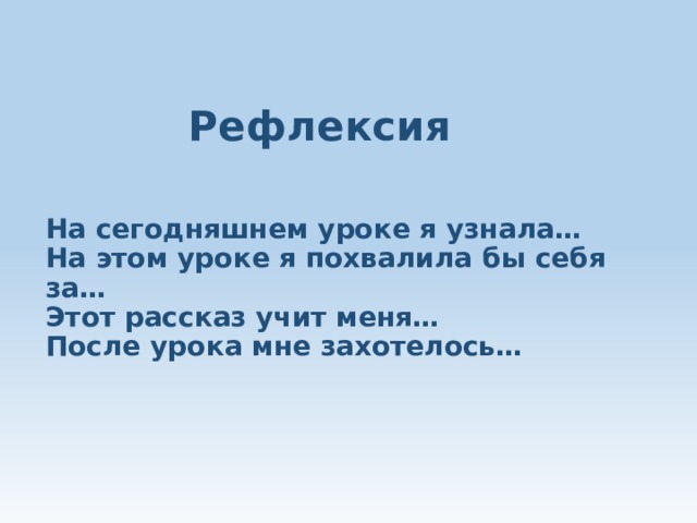   Рефлексия На сегодняшнем уроке я узнала…  На этом уроке я похвалила бы себя за…  Этот рассказ учит меня…  После урока мне захотелось… 